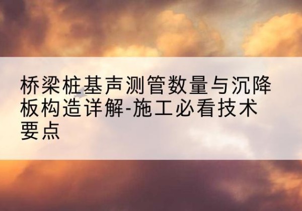 凤城桩基需要预埋几根声测管？-桥梁桩基声测管数量与沉降板构造详解-施工必看技术要点